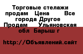 Торговые стелажи продам › Цена ­ 1 - Все города Другое » Продам   . Ульяновская обл.,Барыш г.